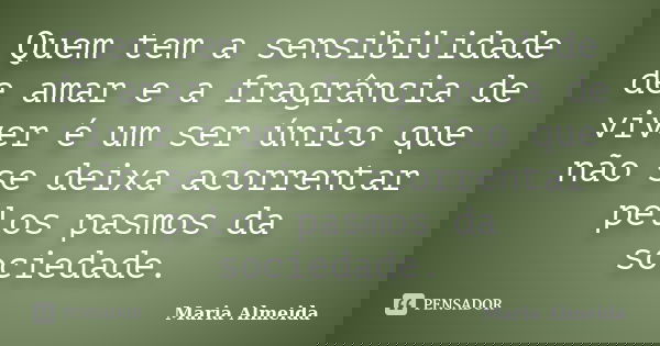 Quem tem a sensibilidade de amar e a fragrância de viver é um ser único que não se deixa acorrentar pelos pasmos da sociedade.... Frase de Maria Almeida.