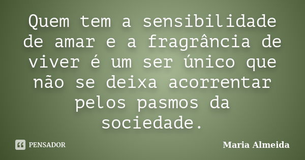 Quem tem a sensibilidade de amar e a fragrância de viver é um ser único que não se deixa acorrentar pelos pasmos da sociedade.... Frase de Maria Almeida.