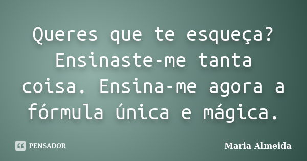 Queres que te esqueça? Ensinaste-me tanta coisa. Ensina-me agora a fórmula única e mágica.... Frase de Maria Almeida.