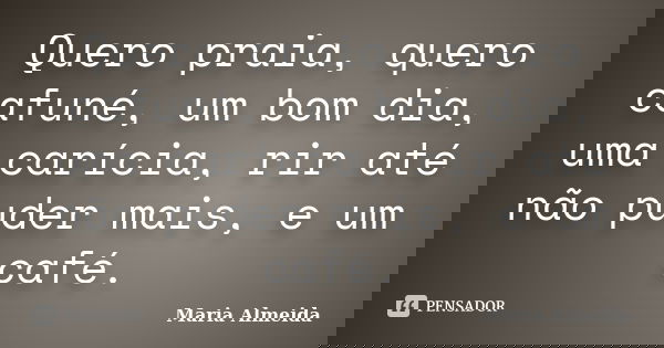 Quero praia, quero cafuné, um bom dia, uma carícia, rir até não puder mais, e um café.... Frase de Maria Almeida.