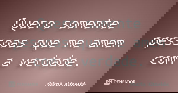 Quero somente pessoas que me amem com a verdade.... Frase de Maria Almeida.
