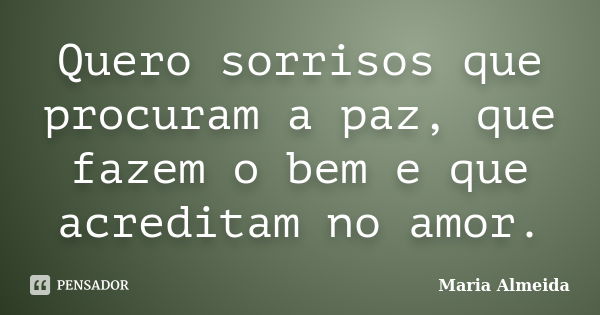 Quero sorrisos que procuram a paz, que fazem o bem e que acreditam no amor.... Frase de Maria Almeida.