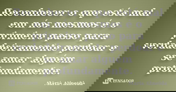 Reconhecer o que está mal em nós mesmos é o primeiro passo para verdadeiramente perdoar e se amar alguém profundamente.... Frase de Maria Almeida.