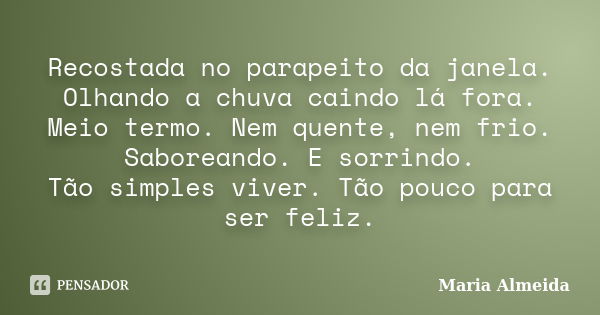 Recostada no parapeito da janela. Olhando a chuva caindo lá fora. Meio termo. Nem quente, nem frio. Saboreando. E sorrindo. Tão simples viver. Tão pouco para se... Frase de Maria Almeida.