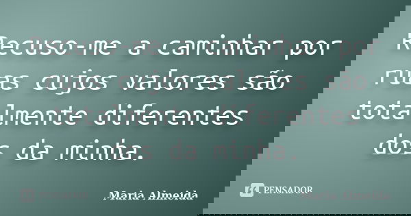Recuso-me a caminhar por ruas cujos valores são totalmente diferentes dos da minha.... Frase de Maria Almeida.