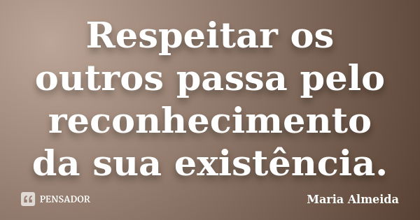 Respeitar os outros passa pelo reconhecimento da sua existência.... Frase de Maria Almeida.