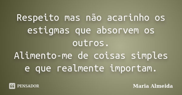 Respeito mas não acarinho os estigmas que absorvem os outros. Alimento-me de coisas simples e que realmente importam.... Frase de Maria Almeida.