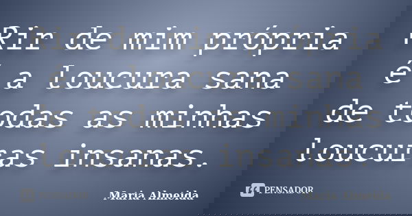 Rir de mim própria é a loucura sana de todas as minhas loucuras insanas.... Frase de Maria Almeida.