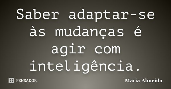 Saber adaptar-se às mudanças é agir com inteligência.... Frase de Maria Almeida.