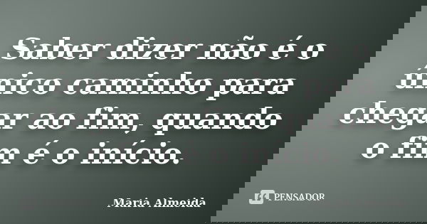 Saber dizer não é o único caminho para chegar ao fim, quando o fim é o início.... Frase de Maria Almeida.