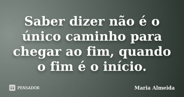 Saber dizer não é o único caminho para chegar ao fim, quando o fim é o início.... Frase de Maria Almeida.