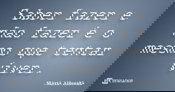 Saber fazer e não fazer é o mesmo que tentar viver.... Frase de Maria Almeida.