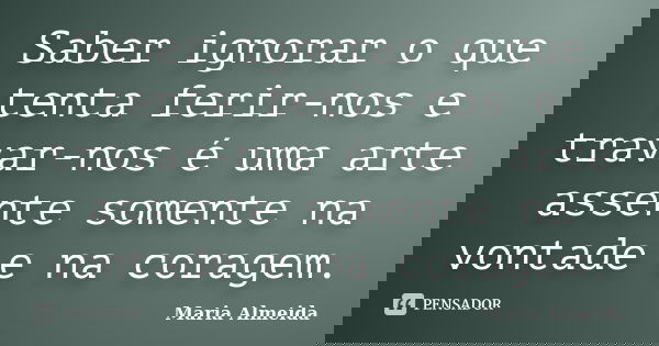 Saber ignorar o que tenta ferir-nos e travar-nos é uma arte assente somente na vontade e na coragem.... Frase de Maria Almeida.