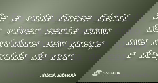 Se a vida fosse fácil de viver seria como uma moldura sem graça e despida de cor.... Frase de Maria Almeida.