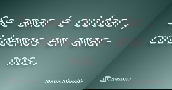 Se amar é cuidar, cuidemos em amar-nos.... Frase de Maria Almeida.