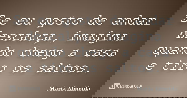Se eu gosto de andar descalça, imagina quando chego a casa e tiro os saltos.... Frase de Maria Almeida.