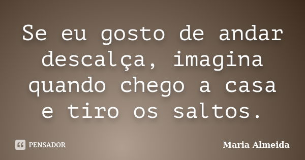 Se eu gosto de andar descalça, imagina quando chego a casa e tiro os saltos.... Frase de Maria Almeida.