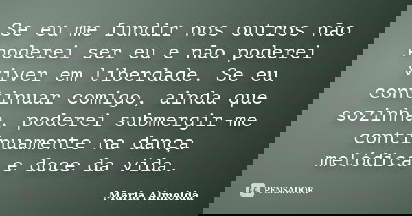 Se eu me fundir nos outros não poderei ser eu e não poderei viver em liberdade. Se eu continuar comigo, ainda que sozinha, poderei submergir-me continuamente na... Frase de Maria Almeida.