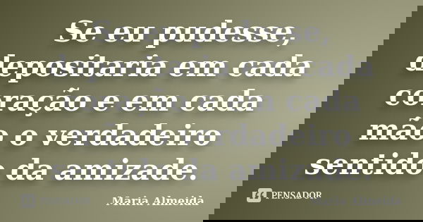 Se eu pudesse, depositaria em cada coração e em cada mão o verdadeiro sentido da amizade.... Frase de Maria Almeida.