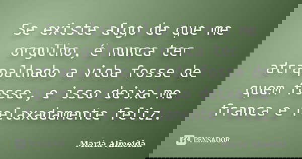 Se existe algo de que me orgulho, é nunca ter atrapalhado a vida fosse de quem fosse, e isso deixa-me franca e relaxadamente feliz.... Frase de Maria Almeida.