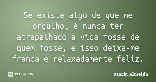 Se existe algo de que me orgulho, é nunca ter atrapalhado a vida fosse de quem fosse, e isso deixa-me franca e relaxadamente feliz.... Frase de Maria Almeida.