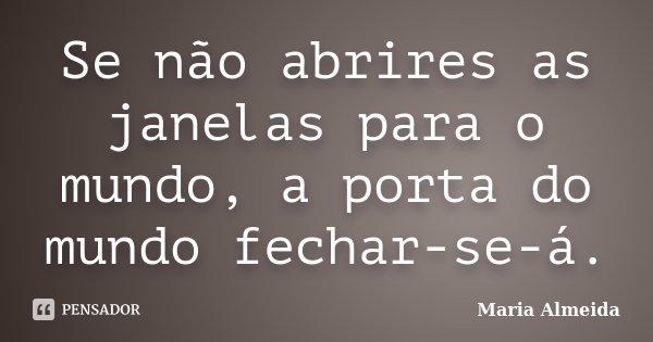 Se não abrires as janelas para o mundo, a porta do mundo fechar-se-á.... Frase de Maria Almeida.