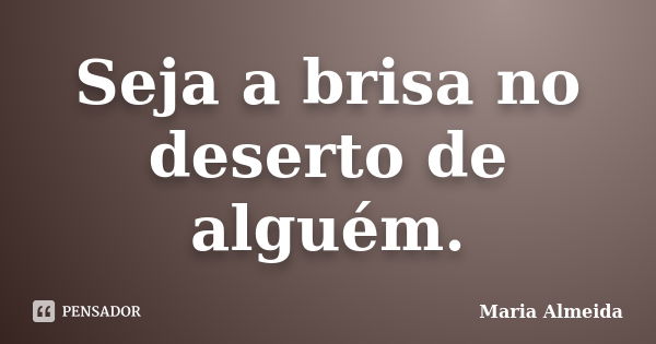 Seja a brisa no deserto de alguém.... Frase de Maria Almeida.