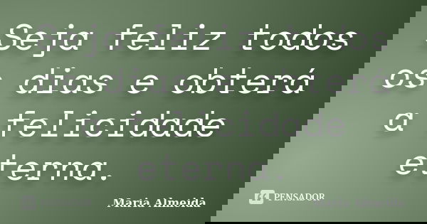 Seja feliz todos os dias e obterá a felicidade eterna.... Frase de Maria Almeida.