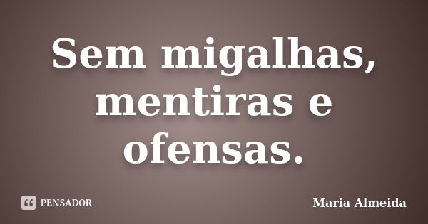 Sem migalhas, mentiras e ofensas.... Frase de Maria Almeida.