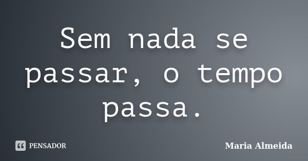 Sem nada se passar, o tempo passa.... Frase de Maria Almeida.