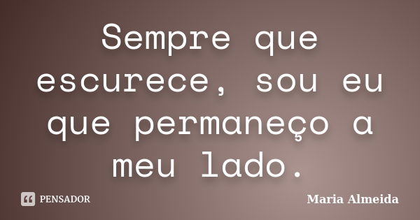 Sempre que escurece, sou eu que permaneço a meu lado.... Frase de Maria Almeida.