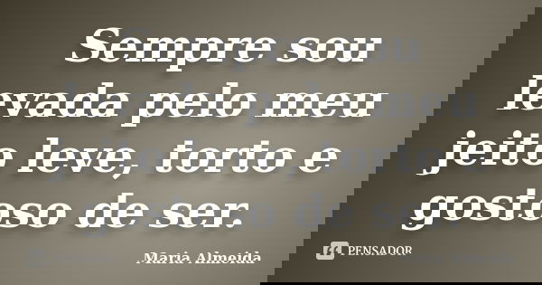 Sempre sou levada pelo meu jeito leve, torto e gostoso de ser.... Frase de Maria Almeida.
