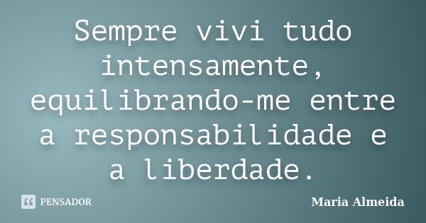 Sempre vivi tudo intensamente, equilibrando-me entre a responsabilidade e a liberdade.... Frase de Maria Almeida.