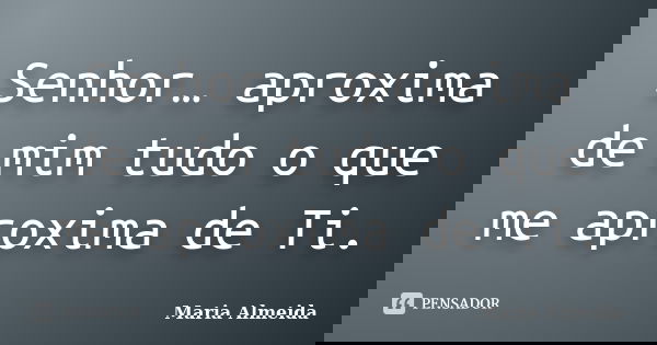 Senhor… aproxima de mim tudo o que me aproxima de Ti.... Frase de Maria Almeida.