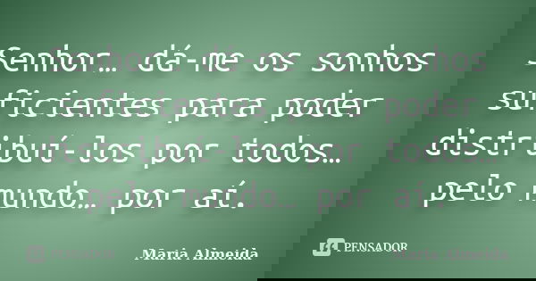 Senhor… dá-me os sonhos suficientes para poder distribuí-los por todos… pelo mundo… por aí.... Frase de Maria Almeida.
