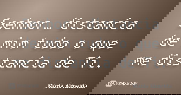 Senhor… distancia de mim tudo o que me distancia de Ti.... Frase de Maria Almeida.
