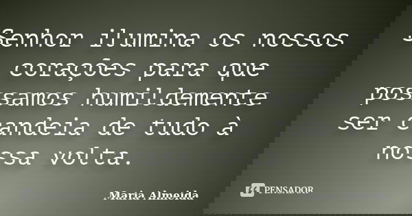 Senhor ilumina os nossos corações para que possamos humildemente ser candeia de tudo à nossa volta.... Frase de Maria Almeida.