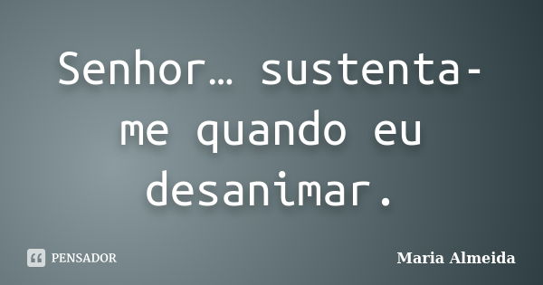 Senhor… sustenta-me quando eu desanimar.... Frase de Maria Almeida.