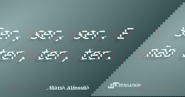 Ser, ser, ser. E não ter, ter, ter.... Frase de Maria Almeida.