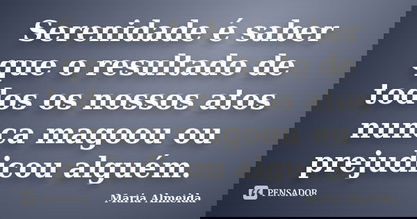 Serenidade é saber que o resultado de todos os nossos atos nunca magoou ou prejudicou alguém.... Frase de Maria Almeida.