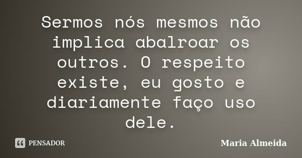 Sermos nós mesmos não implica abalroar os outros. O respeito existe, eu gosto e diariamente faço uso dele.... Frase de Maria Almeida.