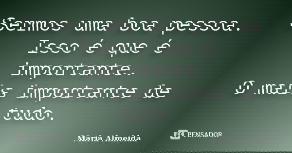 Sermos uma boa pessoa. Isso é que é importante. O mais importante de tudo.... Frase de Maria Almeida.