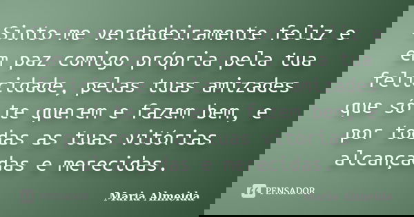 Sinto-me verdadeiramente feliz e em paz comigo própria pela tua felicidade, pelas tuas amizades que só te querem e fazem bem, e por todas as tuas vitórias alcan... Frase de Maria Almeida.