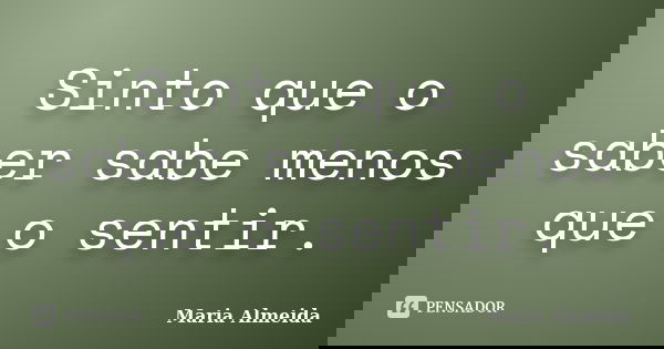 Sinto que o saber sabe menos que o sentir.... Frase de Maria Almeida.