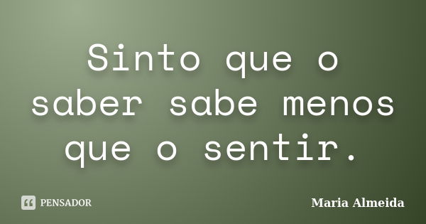 Sinto que o saber sabe menos que o sentir.... Frase de Maria Almeida.