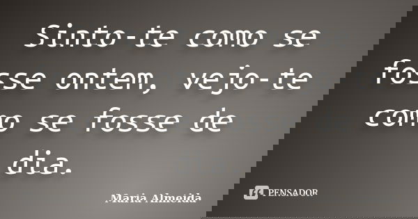 Sinto-te como se fosse ontem, vejo-te como se fosse de dia.... Frase de Maria Almeida.