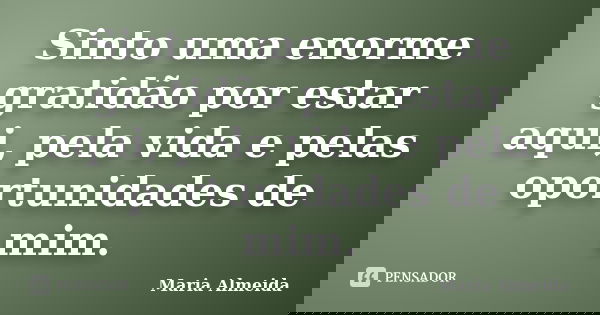 Sinto uma enorme gratidão por estar aqui, pela vida e pelas oportunidades de mim.... Frase de Maria Almeida.