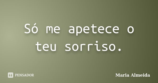 Só me apetece o teu sorriso.... Frase de Maria Almeida.