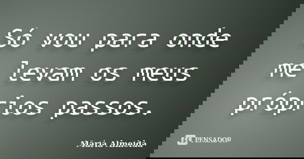 Só vou para onde me levam os meus próprios passos.... Frase de Maria Almeida.