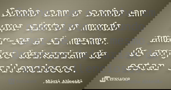 Sonho com o sonho em que sinto o mundo amar-se a si mesmo. Os anjos deixariam de estar silenciosos.... Frase de Maria Almeida.